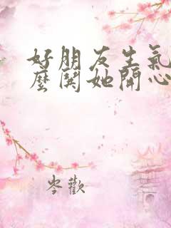 好朋友生气了怎么哄她开心的话