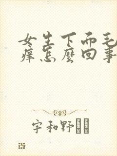 女生下面毛毛痒痒怎么回事