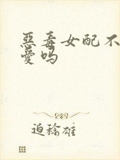 恶毒女配不会被爱吗