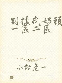 别揉我奶头啊嗯一区二区