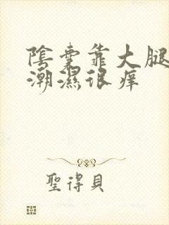 阴囊靠大腿两侧潮湿很痒