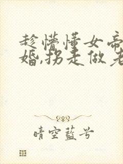 趁懵懂女帝被退婚,拐走做老婆续集