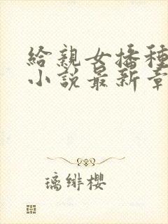 给亲女播种怀孕小说最新章节