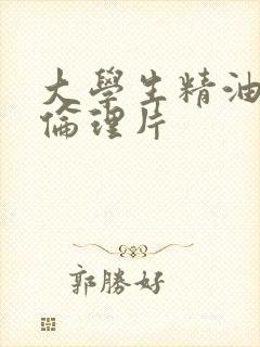 大学生精油按摩伦理片