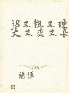 j8又粗又硬又大又爽又长的视频