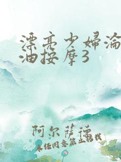 漂亮少妇沦陷精油按摩3