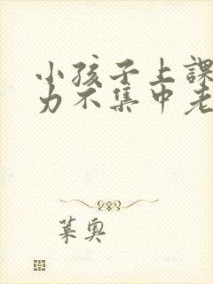 小孩子上课注意力不集中老走神怎么办