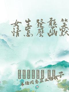 女生发憨笑的表情怎么幽默回复