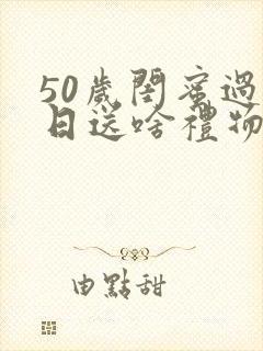 50岁闺蜜过生日送啥礼物好呢