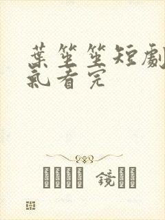 叶笙笙短剧一口气看完