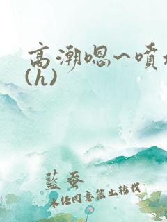 高潮嗯~喷水了(h)