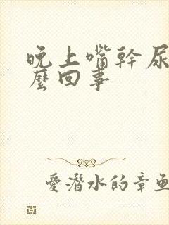 晚上嘴干尿多怎么回事