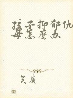 孩子抑郁仇视父母怎么办