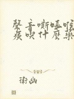 声音嘶哑喉咙有痰吃什么药