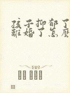 孩子抑郁了父母离婚了怎么办