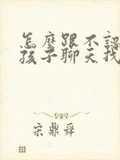 怎么跟不认识女孩子聊天找话题