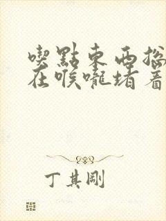 吃点东西总感觉在喉咙堵着怎么回事