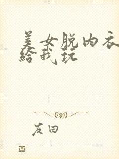 美女脱内衣内裤给我玩