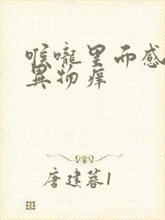 喉咙里面感觉有异物痒