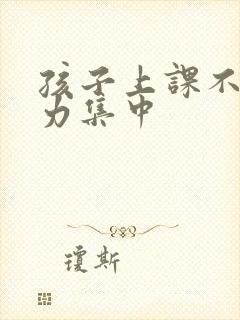 孩子上课不注意力集中