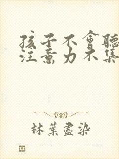 孩子不会听课,注意力不集中怎么办