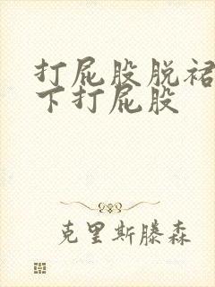 打屁股脱裙子趴下打屁股