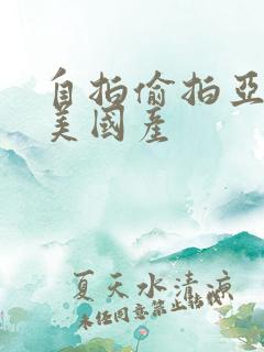 自拍偷拍亚洲欧美国产