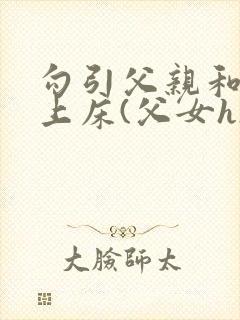 勾引父亲和自己上床(父女h)小透明一个 著