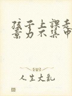 孩子上课走神注意力不集中是什么原因