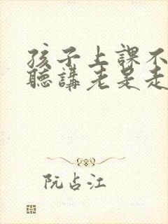 孩子上课不认真听讲老是走神