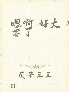 嗯啊 好大 不要了