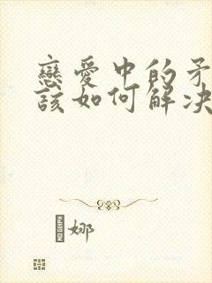 恋爱中的矛盾应该如何解决