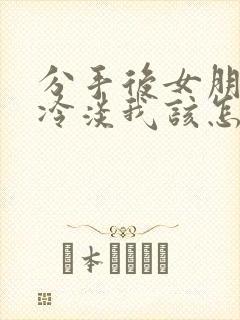 分手后女朋友很冷淡我该怎么办