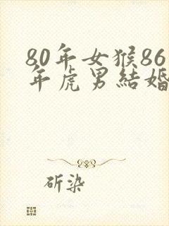 80年女猴86年虎男结婚的后果
