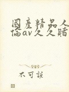 国产精品人妻人伦av久久赌