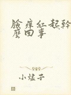 脸痒红起干皮怎么回事