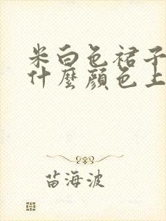 米白色裙子搭配什么颜色上衣好看