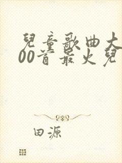 儿童歌曲大全100首最火儿歌