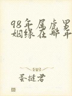 98年属虎男的姻缘在哪年