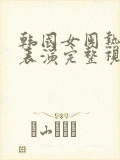 韩国女团热舞团表演完整视频