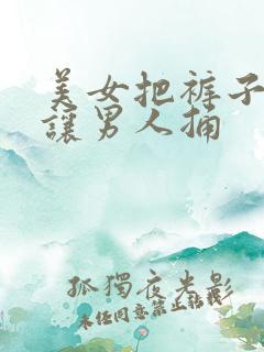 美女把裤子扒了让男人捅