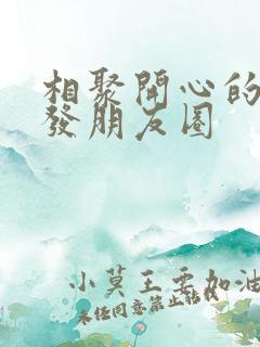 相聚开心的句子发朋友圈