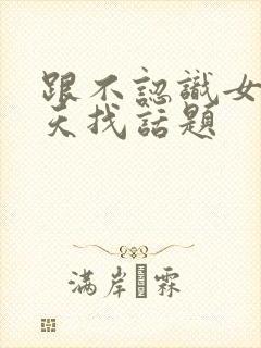 跟不认识女生聊天找话题