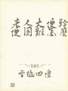 老人大便干硬排便困难怎么办