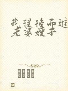 我从后面进入了老婆嫂子