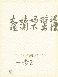 大姨妈推迟3天还测不出怀孕