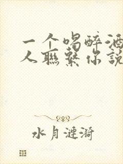 一个喝醉酒的男人联系你说明什么