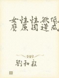 女性性欲低是什么原因造成的