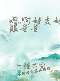 嗯,啊好爽好舒服爸爸