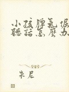 小孩脾气倔强不听话怎么办